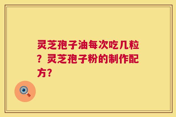灵芝孢子油每次吃几粒？灵芝孢子粉的制作配方？