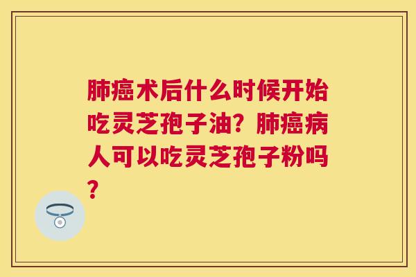 术后什么时候开始吃灵芝孢子油?人可以吃灵芝孢子粉吗? 术后什么时候开始吃灵芝孢子油?人可以吃灵芝孢子粉吗?