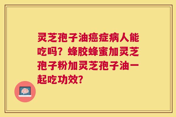 灵芝孢子油症人能吃吗?蜂胶蜂蜜加灵芝孢子粉加灵芝孢子油一起吃功效? 灵芝孢子油症人能吃吗?蜂胶蜂蜜加灵芝孢子粉加灵芝孢子油一起吃功效?