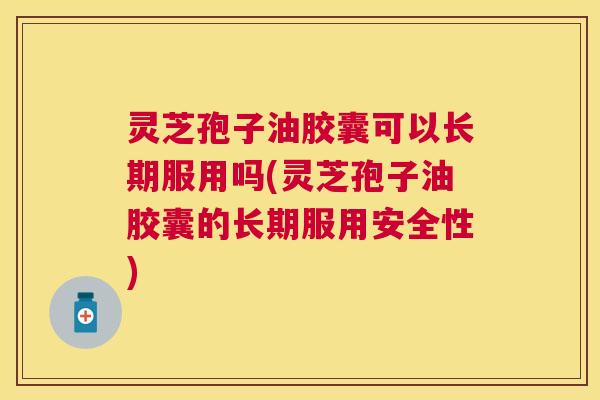 灵芝孢子油胶囊可以长期服用吗(灵芝孢子油胶囊的长期服用安全性) 灵芝孢子油胶囊可以长期服用吗(灵芝孢子油胶囊的长期服用安全性)