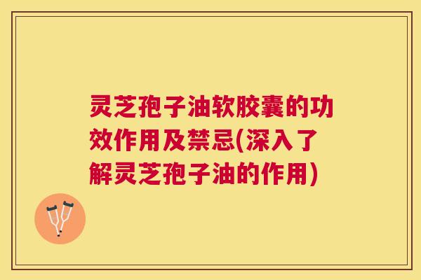 灵芝孢子油软胶囊的功效作用及禁忌(深入了解灵芝孢子油的作用) 灵芝孢子油软胶囊的功效作用及禁忌(深入了解灵芝孢子油的作用)