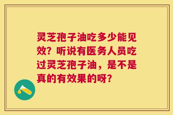 灵芝孢子油吃多少能见效?听说有医务人员吃过灵芝孢子油,是不是真的有效果的呀? 灵芝孢子油吃多少能见效?听说有医务人员吃过灵芝孢子油,是不是真的有效果的呀?