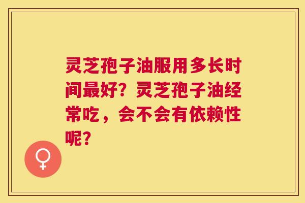 灵芝孢子油服用多长时间好?灵芝孢子油经常吃,会不会有依赖性呢? 灵芝孢子油服用多长时间好?灵芝孢子油经常吃,会不会有依赖性呢?