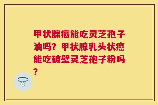 能吃灵芝孢子油吗？乳头状能吃破壁灵芝孢子粉吗？