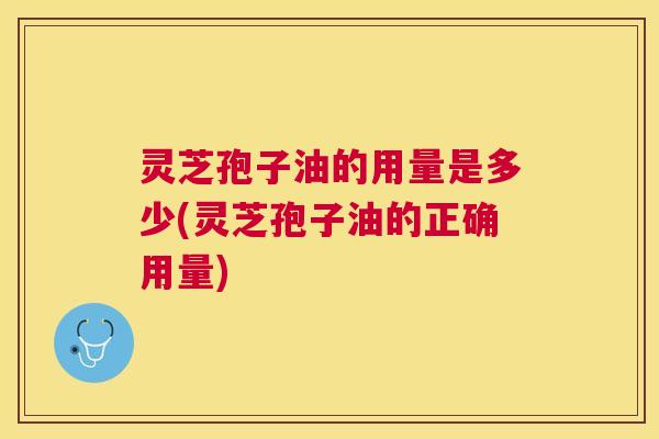 灵芝孢子油的用量是多少(灵芝孢子油的正确用量) 灵芝孢子油的用量是多少(灵芝孢子油的正确用量)