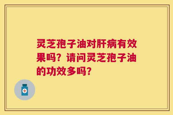 灵芝孢子油对有效果吗？请问灵芝孢子油的功效多吗？