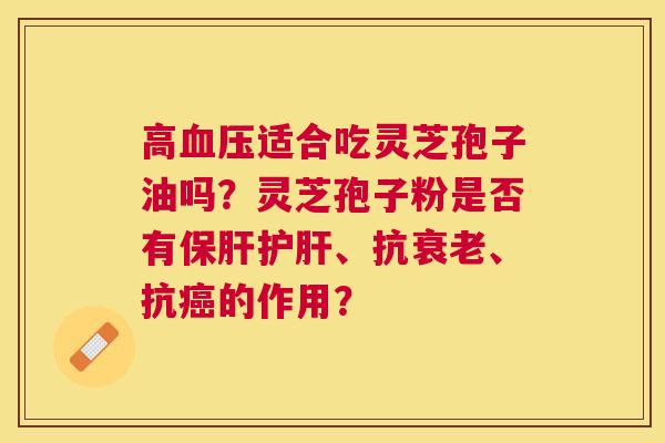 高适合吃灵芝孢子油吗?灵芝孢子粉是否有、抗、抗的作用? 高适合吃灵芝孢子油吗?灵芝孢子粉是否有、抗、抗的作用?