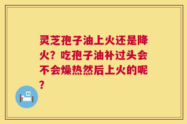 灵芝孢子油上火还是降火?吃孢子油补过头会不会燥热然后上火的呢? 灵芝孢子油上火还是降火?吃孢子油补过头会不会燥热然后上火的呢?