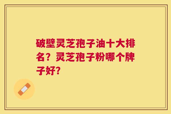 破壁灵芝孢子油十大排名？灵芝孢子粉哪个牌子好？