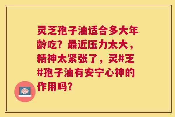 灵芝孢子油适合多大年龄吃？近压力太大，精神太紧张了，灵#芝#孢子油有安宁心神的作用吗？