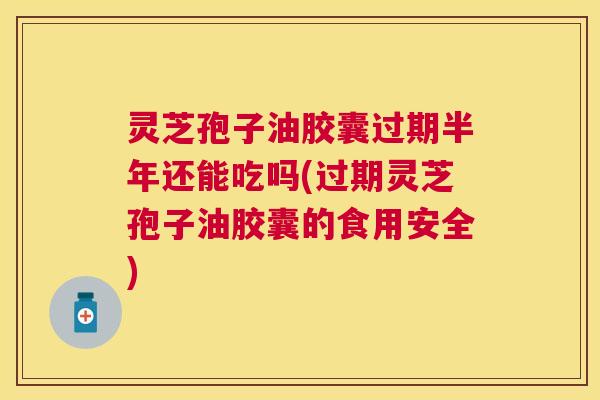 灵芝孢子油胶囊过期半年还能吃吗(过期灵芝孢子油胶囊的食用安全) 灵芝孢子油胶囊过期半年还能吃吗(过期灵芝孢子油胶囊的食用安全)