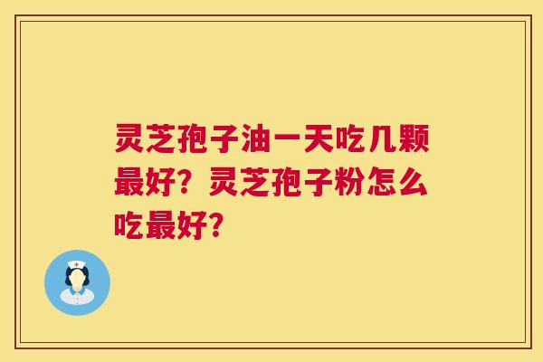 灵芝孢子油一天吃几颗好?灵芝孢子粉怎么吃好? 灵芝孢子油一天吃几颗好?灵芝孢子粉怎么吃好?