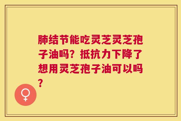 结节能吃灵芝灵芝孢子油吗？抵抗力下降了想用灵芝孢子油可以吗？