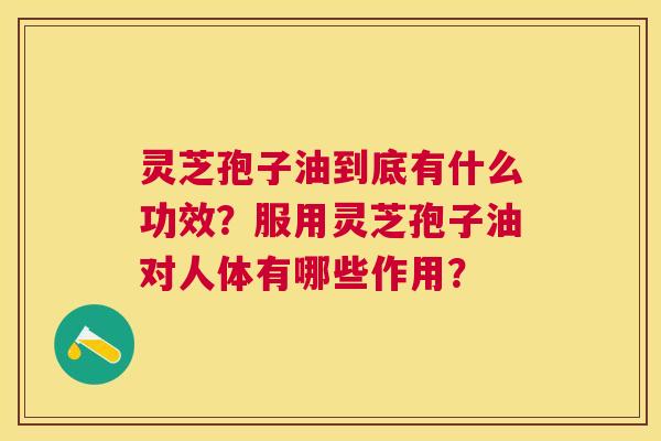 灵芝孢子油到底有什么功效？服用灵芝孢子油对人体有哪些作用？