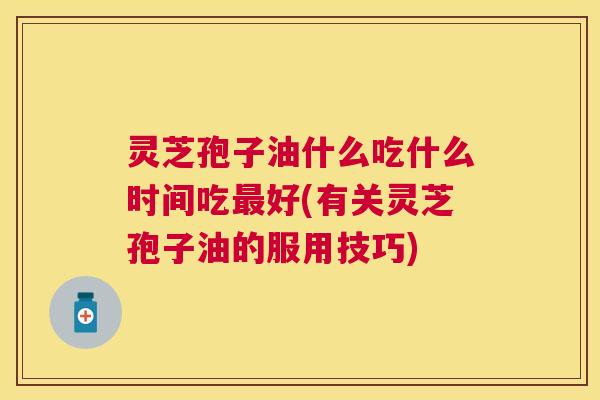 灵芝孢子油什么吃什么时间吃好(有关灵芝孢子油的服用技巧) 灵芝孢子油什么吃什么时间吃好(有关灵芝孢子油的服用技巧)