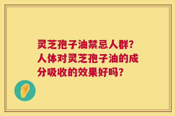 灵芝孢子油禁忌人群?人体对灵芝孢子油的成分吸收的效果好吗? 灵芝孢子油禁忌人群?人体对灵芝孢子油的成分吸收的效果好吗?