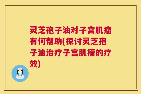 灵芝孢子油对子宫有何帮助(探讨灵芝孢子油子宫的疗效) 灵芝孢子油对子宫有何帮助(探讨灵芝孢子油子宫的疗效)