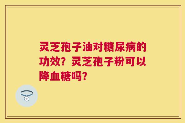 灵芝孢子油对的功效？灵芝孢子粉可以降吗？