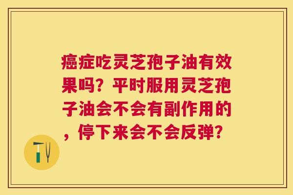 症吃灵芝孢子油有效果吗？平时服用灵芝孢子油会不会有副作用的，停下来会不会反弹？