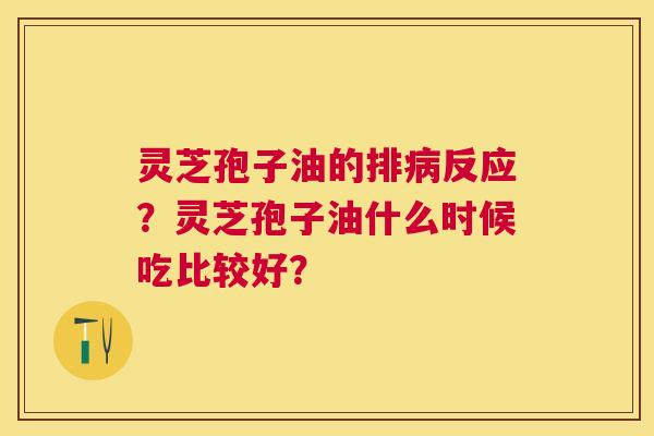 灵芝孢子油的排反应?灵芝孢子油什么时候吃比较好? 灵芝孢子油的排反应?灵芝孢子油什么时候吃比较好?