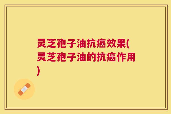 灵芝孢子油抗效果(灵芝孢子油的抗作用) 灵芝孢子油抗效果(灵芝孢子油的抗作用)