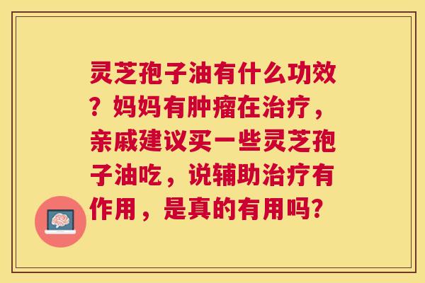 灵芝孢子油有什么功效?妈妈有在,亲戚建议买一些灵芝孢子油吃,说辅助有作用,是真的有用吗? 灵芝孢子油有什么功效?妈妈有在,亲戚建议买一些灵芝孢子油吃,说辅助有作用,是真的有用吗?