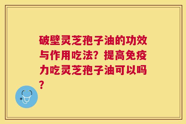 破壁灵芝孢子油的功效与作用吃法?提高免疫力吃灵芝孢子油可以吗? 破壁灵芝孢子油的功效与作用吃法?提高免疫力吃灵芝孢子油可以吗?