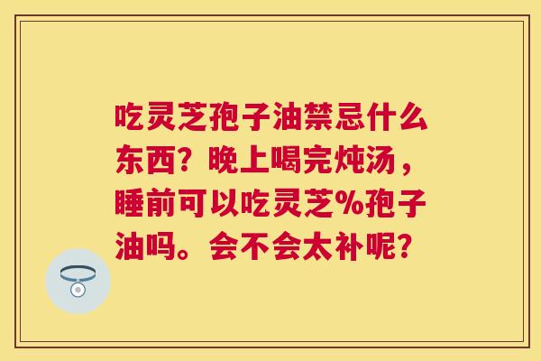 吃灵芝孢子油禁忌什么东西？晚上喝完炖汤，睡前可以吃灵芝%孢子油吗。会不会太补呢？
