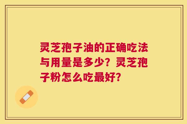 灵芝孢子油的正确吃法与用量是多少?灵芝孢子粉怎么吃好? 灵芝孢子油的正确吃法与用量是多少?灵芝孢子粉怎么吃好?