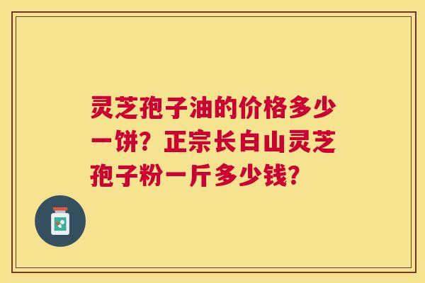 灵芝孢子油的价格多少一饼?正宗长白山灵芝孢子粉一斤多少钱? 灵芝孢子油的价格多少一饼?正宗长白山灵芝孢子粉一斤多少钱?