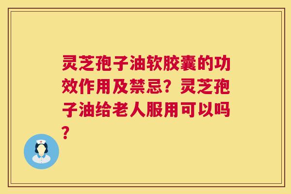 灵芝孢子油软胶囊的功效作用及禁忌?灵芝孢子油给老人服用可以吗? 灵芝孢子油软胶囊的功效作用及禁忌?灵芝孢子油给老人服用可以吗?