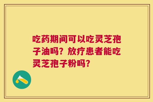 吃药期间可以吃灵芝孢子油吗?患者能吃灵芝孢子粉吗? 吃药期间可以吃灵芝孢子油吗?患者能吃灵芝孢子粉吗?