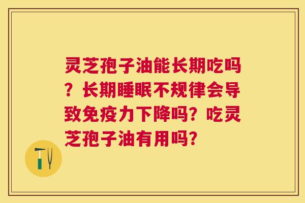 灵芝孢子油能长期吃吗?长期不规律会导致免疫力下降吗?吃灵芝孢子油有用吗? 灵芝孢子油能长期吃吗?长期不规律会导致免疫力下降吗?吃灵芝孢子油有用吗?