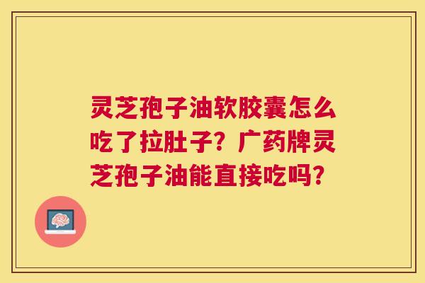 灵芝孢子油软胶囊怎么吃了拉肚子?广药牌灵芝孢子油能直接吃吗? 灵芝孢子油软胶囊怎么吃了拉肚子?广药牌灵芝孢子油能直接吃吗?