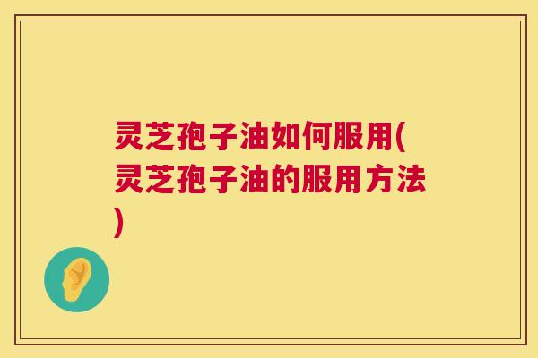 灵芝孢子油如何服用(灵芝孢子油的服用方法) 灵芝孢子油如何服用(灵芝孢子油的服用方法)