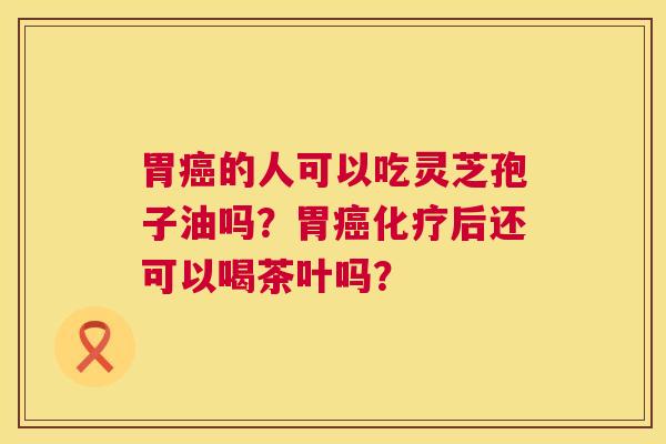 胃的人可以吃灵芝孢子油吗?胃后还可以喝茶叶吗? 胃的人可以吃灵芝孢子油吗?胃后还可以喝茶叶吗?