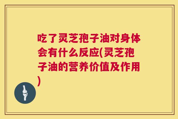 吃了灵芝孢子油对身体会有什么反应(灵芝孢子油的营养价值及作用) 吃了灵芝孢子油对身体会有什么反应(灵芝孢子油的营养价值及作用)