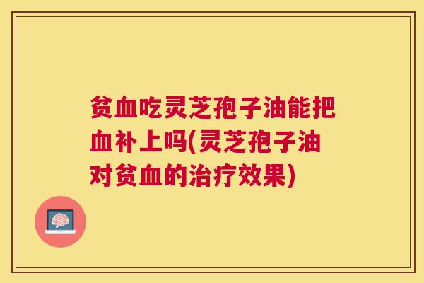 贫吃灵芝孢子油能把补上吗(灵芝孢子油对贫的效果)