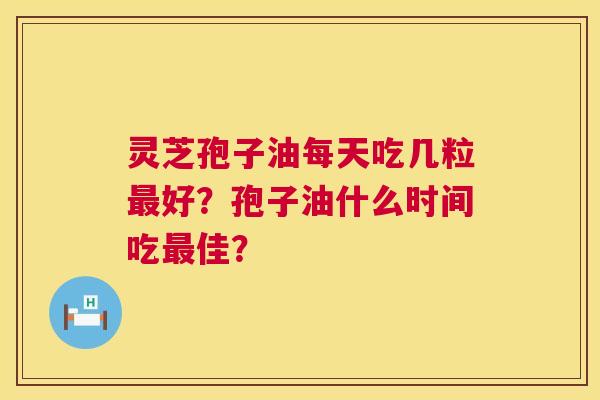 灵芝孢子油每天吃几粒好?孢子油什么时间吃佳? 灵芝孢子油每天吃几粒好?孢子油什么时间吃佳?