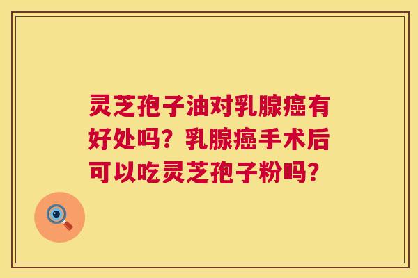 灵芝孢子油对乳腺有好处吗?乳腺手术后可以吃灵芝孢子粉吗? 灵芝孢子油对乳腺有好处吗?乳腺手术后可以吃灵芝孢子粉吗?