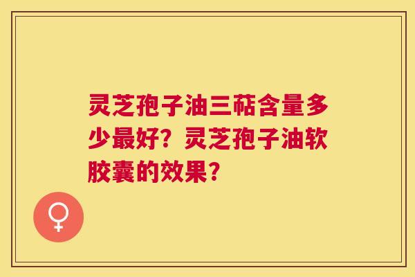 灵芝孢子油三萜含量多少好?灵芝孢子油软胶囊的效果? 灵芝孢子油三萜含量多少好?灵芝孢子油软胶囊的效果?
