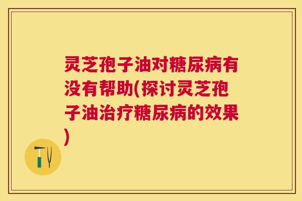 灵芝孢子油对有没有帮助(探讨灵芝孢子油的效果)