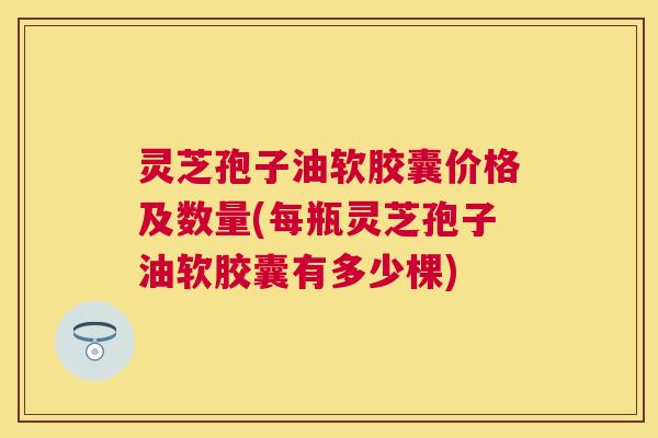 灵芝孢子油软胶囊价格及数量(每瓶灵芝孢子油软胶囊有多少棵) 灵芝孢子油软胶囊价格及数量(每瓶灵芝孢子油软胶囊有多少棵)