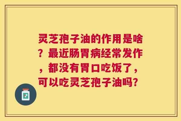 灵芝孢子油的作用是啥?近肠胃经常发作,都没有胃口吃饭了,可以吃灵芝孢子油吗? 灵芝孢子油的作用是啥?近肠胃经常发作,都没有胃口吃饭了,可以吃灵芝孢子油吗?