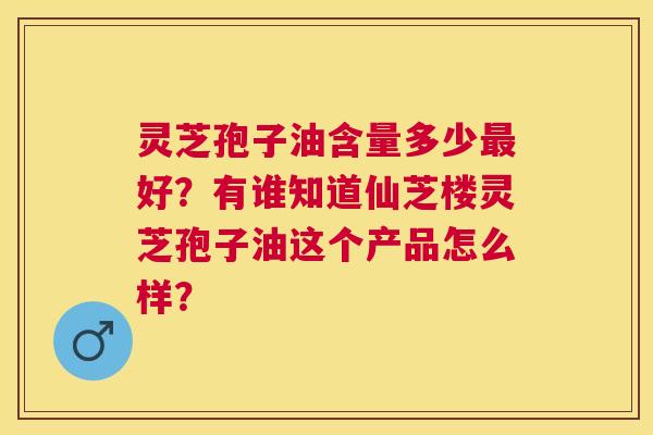 灵芝孢子油含量多少好?有谁知道仙芝楼灵芝孢子油这个产品怎么样? 灵芝孢子油含量多少好?有谁知道仙芝楼灵芝孢子油这个产品怎么样?