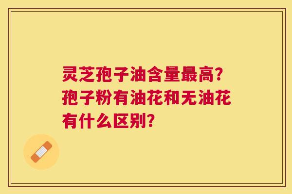 灵芝孢子油含量高？孢子粉有油花和无油花有什么区别？