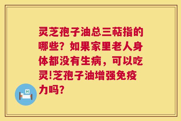 灵芝孢子油总三萜指的哪些?如果家里老人身体都没有生,可以吃灵!芝孢子油增强免疫力吗? 灵芝孢子油总三萜指的哪些?如果家里老人身体都没有生,可以吃灵!芝孢子油增强免疫力吗?