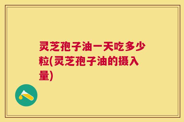 灵芝孢子油一天吃多少粒(灵芝孢子油的摄入量) 灵芝孢子油一天吃多少粒(灵芝孢子油的摄入量)