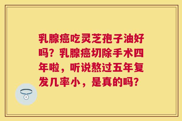 乳腺吃灵芝孢子油好吗?乳腺切除手术四年啦,听说熬过五年复发几率小,是真的吗? 乳腺吃灵芝孢子油好吗?乳腺切除手术四年啦,听说熬过五年复发几率小,是真的吗?