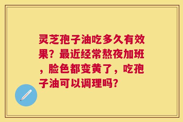 灵芝孢子油吃多久有效果?近经常熬夜加班,脸色都变黄了,吃孢子油可以调理吗? 灵芝孢子油吃多久有效果?近经常熬夜加班,脸色都变黄了,吃孢子油可以调理吗?